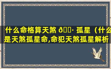什么命格算天煞 🌷 孤星（什么是天煞孤星命,命犯天煞孤星解析）